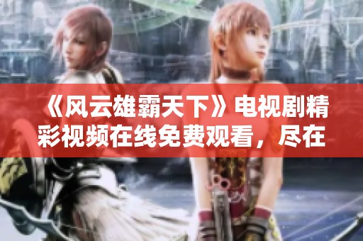 《风云雄霸天下》电视剧精彩视频在线免费观看，尽在爱奇艺