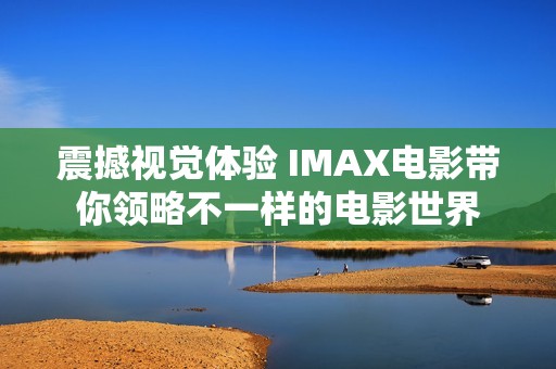 震撼视觉体验 IMAX电影带你领略不一样的电影世界