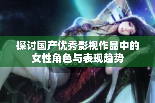 探讨国产优秀影视作品中的女性角色与表现趋势
