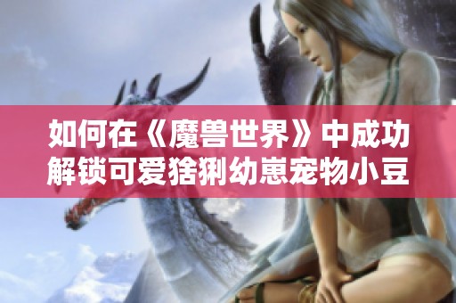 如何在《魔兽世界》中成功解锁可爱猞猁幼崽宠物小豆