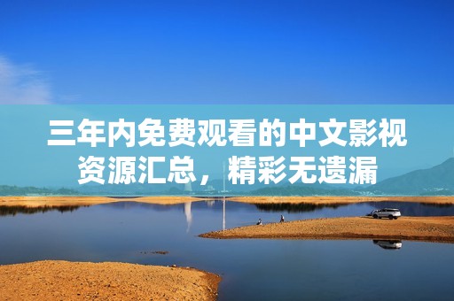 三年内免费观看的中文影视资源汇总，精彩无遗漏