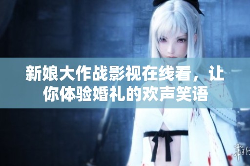 新娘大作战影视在线看，让你体验婚礼的欢声笑语