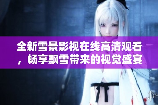 全新雪景影视在线高清观看，畅享飘雪带来的视觉盛宴