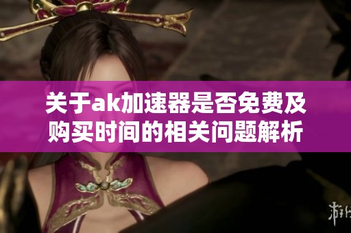 关于ak加速器是否免费及购买时间的相关问题解析