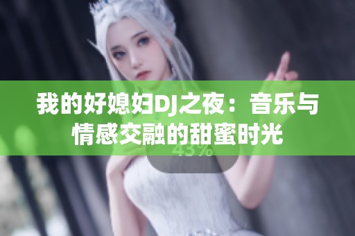 我的好媳妇DJ之夜：音乐与情感交融的甜蜜时光