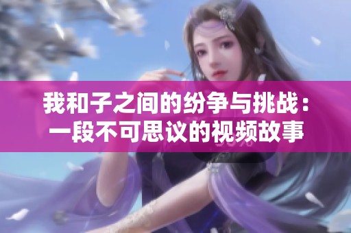我和子之间的纷争与挑战：一段不可思议的视频故事