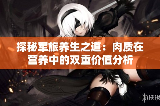 探秘军旅养生之道：肉质在营养中的双重价值分析