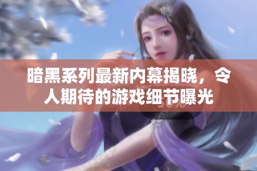 暗黑系列最新内幕揭晓，令人期待的游戏细节曝光