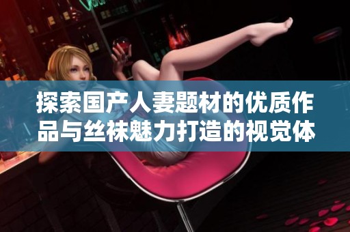 探索国产人妻题材的优质作品与丝袜魅力打造的视觉体验