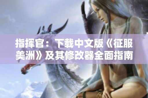 指挥官：下载中文版《征服美洲》及其修改器全面指南