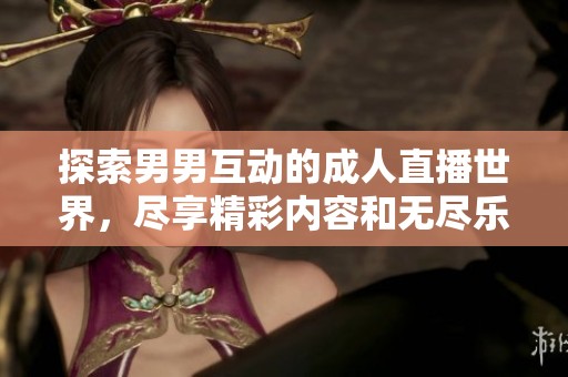 探索男男互动的成人直播世界，尽享精彩内容和无尽乐趣