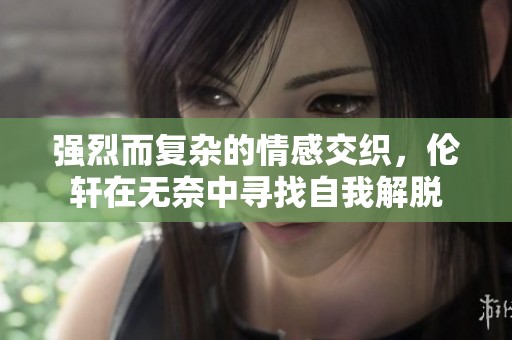 强烈而复杂的情感交织，伦轩在无奈中寻找自我解脱