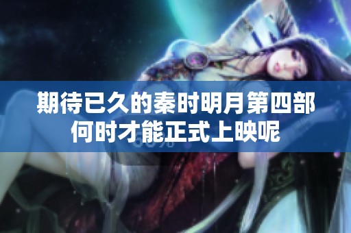 期待已久的秦时明月第四部何时才能正式上映呢