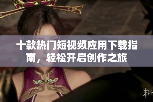 十款热门短视频应用下载指南，轻松开启创作之旅