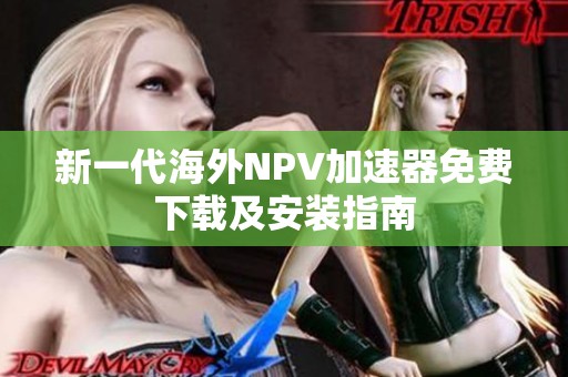 新一代海外NPV加速器免费下载及安装指南