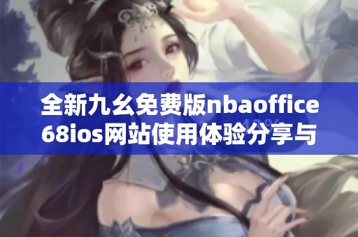 全新九幺免费版nbaoffice68ios网站使用体验分享与推荐