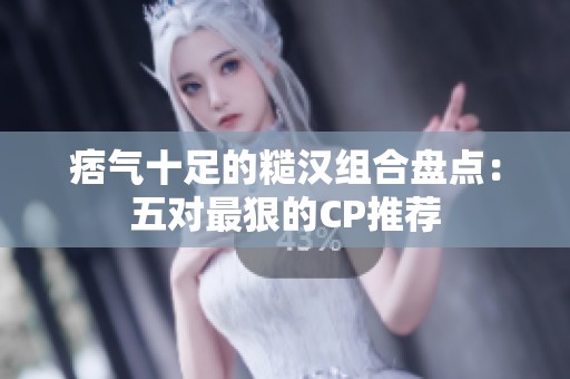 痞气十足的糙汉组合盘点：五对最狠的CP推荐