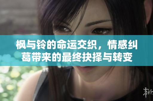 枫与铃的命运交织，情感纠葛带来的最终抉择与转变