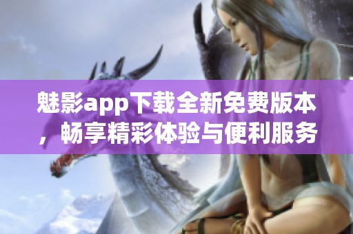 魅影app下载全新免费版本，畅享精彩体验与便利服务
