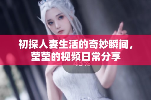 初探人妻生活的奇妙瞬间，莹莹的视频日常分享