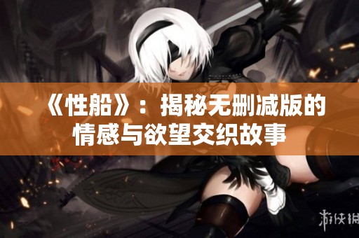 《性船》：揭秘无删减版的情感与欲望交织故事