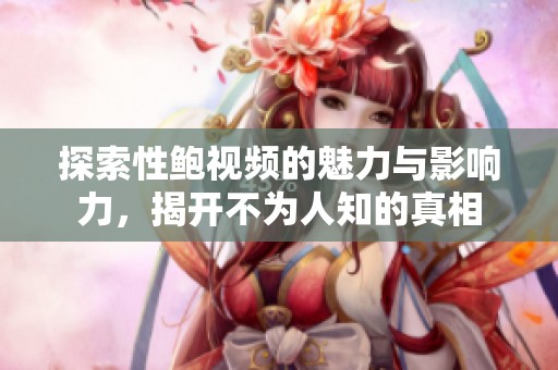 探索性鲍视频的魅力与影响力，揭开不为人知的真相