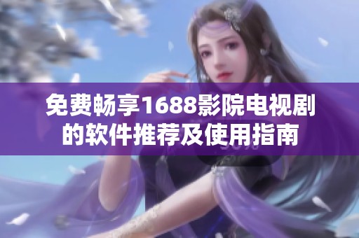 免费畅享1688影院电视剧的软件推荐及使用指南