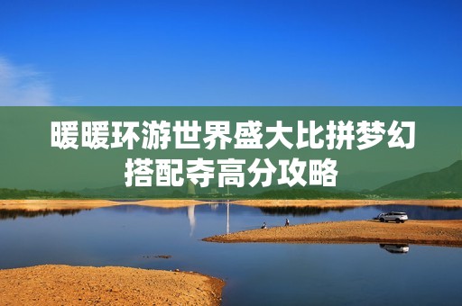 暖暖环游世界盛大比拼梦幻搭配夺高分攻略