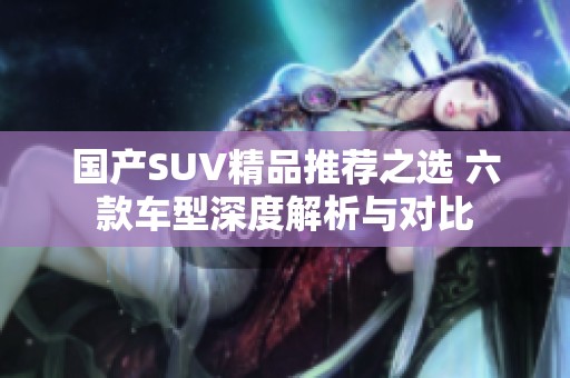 国产SUV精品推荐之选 六款车型深度解析与对比