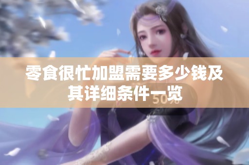 零食很忙加盟需要多少钱及其详细条件一览