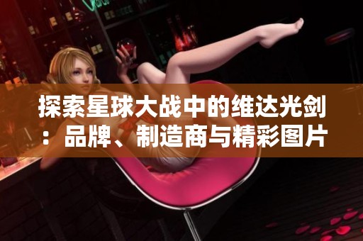 探索星球大战中的维达光剑：品牌、制造商与精彩图片一览