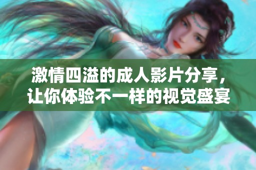 激情四溢的成人影片分享，让你体验不一样的视觉盛宴