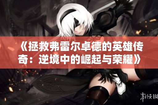《拯救弗雷尔卓德的英雄传奇：逆境中的崛起与荣耀》