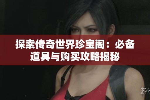 探索传奇世界珍宝阁：必备道具与购买攻略揭秘