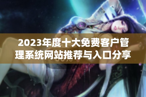 2023年度十大免费客户管理系统网站推荐与入口分享