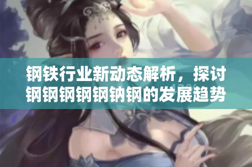 钢铁行业新动态解析，探讨钢钢钢钢钢钠钢的发展趋势与影响