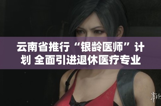 云南省推行“银龄医师”计划 全面引进退休医疗专业人才