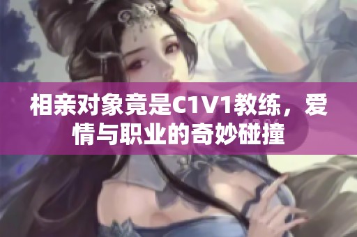 相亲对象竟是C1V1教练，爱情与职业的奇妙碰撞