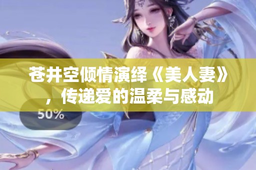 苍井空倾情演绎《美人妻》，传递爱的温柔与感动