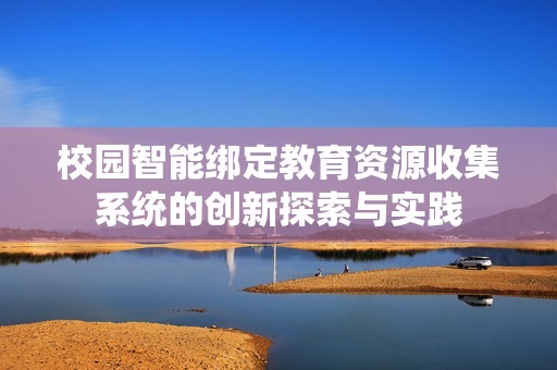 校园智能绑定教育资源收集系统的创新探索与实践