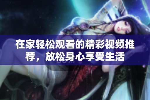 在家轻松观看的精彩视频推荐，放松身心享受生活