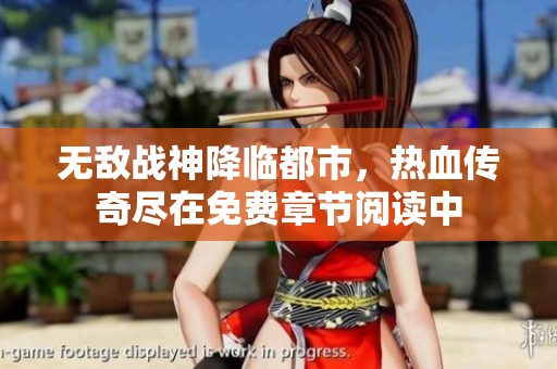 无敌战神降临都市，热血传奇尽在免费章节阅读中