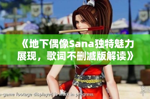 《地下偶像Sana独特魅力展现，歌词不删减版解读》