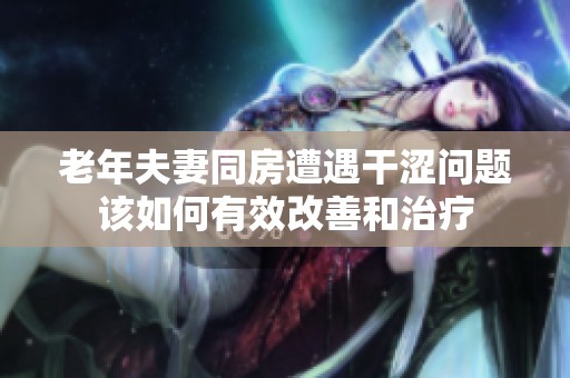 老年夫妻同房遭遇干涩问题该如何有效改善和治疗