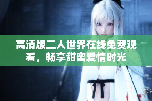 高清版二人世界在线免费观看，畅享甜蜜爱情时光