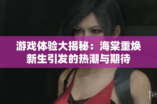 游戏体验大揭秘：海棠重焕新生引发的热潮与期待
