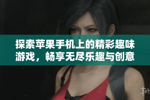 探索苹果手机上的精彩趣味游戏，畅享无尽乐趣与创意