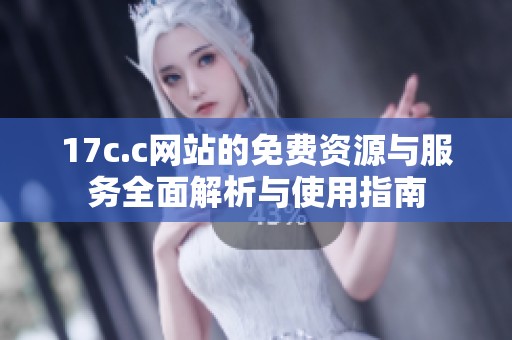 17c.c网站的免费资源与服务全面解析与使用指南