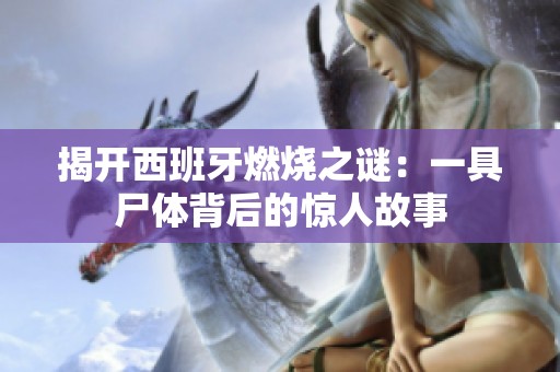 揭开西班牙燃烧之谜：一具尸体背后的惊人故事