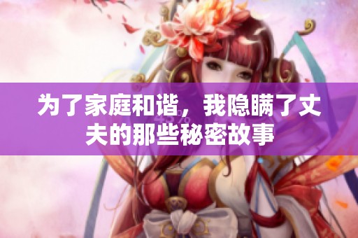 为了家庭和谐，我隐瞒了丈夫的那些秘密故事